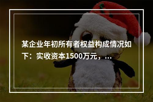 某企业年初所有者权益构成情况如下：实收资本1500万元，资本