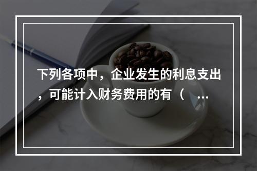 下列各项中，企业发生的利息支出，可能计入财务费用的有（　）。