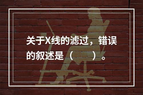 关于X线的滤过，错误的叙述是（　　）。