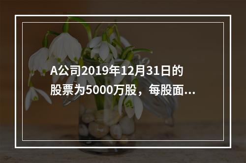 A公司2019年12月31日的股票为5000万股，每股面值为