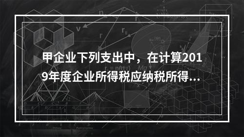 甲企业下列支出中，在计算2019年度企业所得税应纳税所得额时