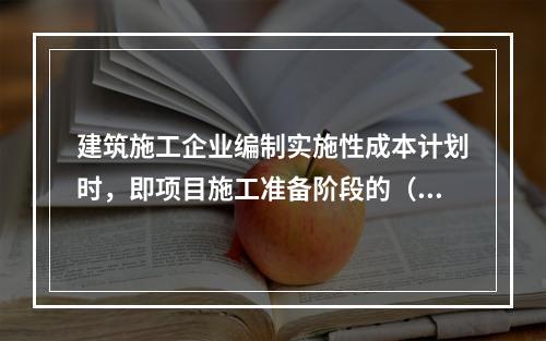 建筑施工企业编制实施性成本计划时，即项目施工准备阶段的（　）