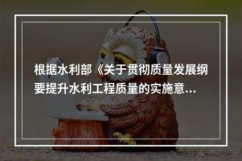 根据水利部《关于贯彻质量发展纲要提升水利工程质量的实施意见》