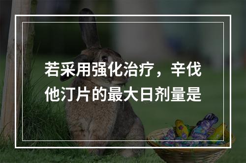 若采用强化治疗，辛伐他汀片的最大日剂量是