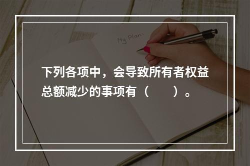 下列各项中，会导致所有者权益总额减少的事项有（　　）。