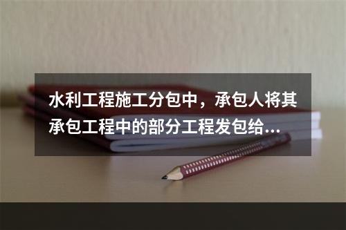 水利工程施工分包中，承包人将其承包工程中的部分工程发包给具有