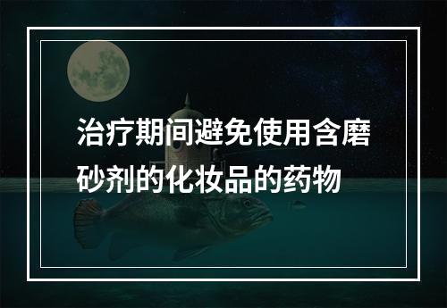 治疗期间避免使用含磨砂剂的化妆品的药物