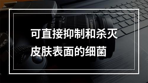 可直接抑制和杀灭皮肤表面的细菌