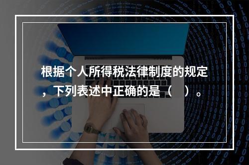 根据个人所得税法律制度的规定，下列表述中正确的是（　）。