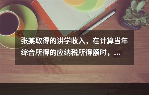 张某取得的讲学收入，在计算当年综合所得的应纳税所得额时，有关