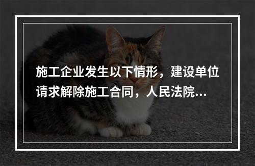 施工企业发生以下情形，建设单位请求解除施工合同，人民法院应予