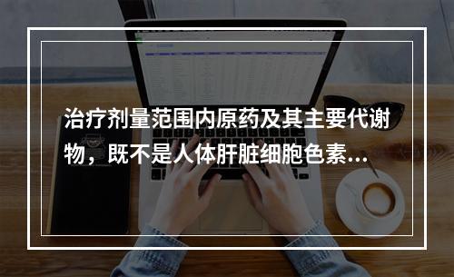 治疗剂量范围内原药及其主要代谢物，既不是人体肝脏细胞色素P4