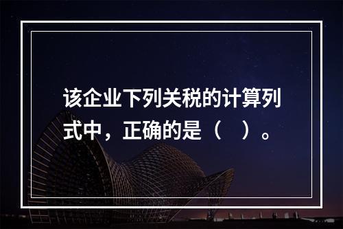 该企业下列关税的计算列式中，正确的是（　）。