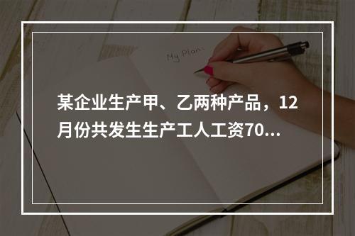 某企业生产甲、乙两种产品，12月份共发生生产工人工资70 0