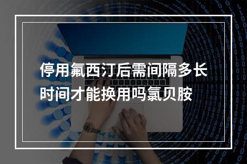 停用氟西汀后需间隔多长时间才能换用吗氯贝胺