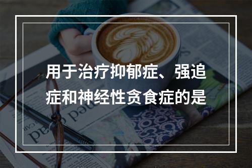 用于治疗抑郁症、强追症和神经性贪食症的是