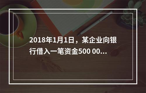 2018年1月1日，某企业向银行借入一笔资金500 000元