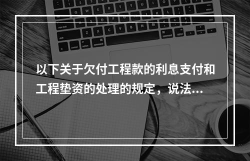 以下关于欠付工程款的利息支付和工程垫资的处理的规定，说法错误