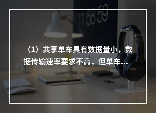 （1）共享单车具有数据量小，数据传输速率要求不高，但单车数量