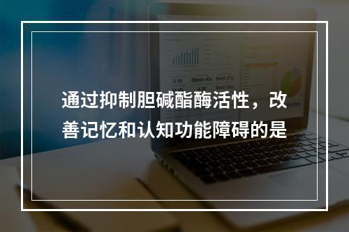 通过抑制胆碱酯酶活性，改善记忆和认知功能障碍的是