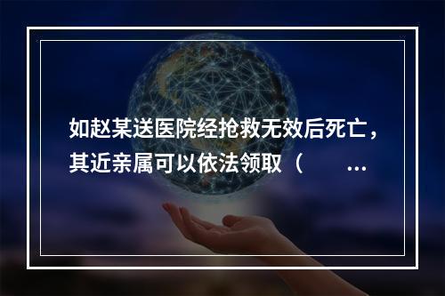 如赵某送医院经抢救无效后死亡，其近亲属可以依法领取（　　）。