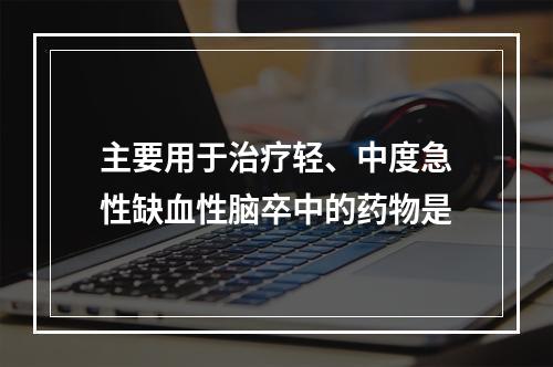 主要用于治疗轻、中度急性缺血性脑卒中的药物是