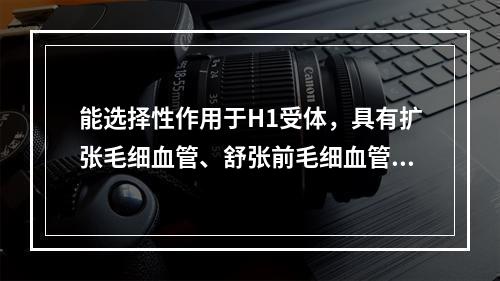 能选择性作用于H1受体，具有扩张毛细血管、舒张前毛细血管括约