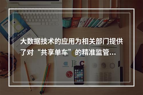 大数据技术的应用为相关部门提供了对“共享单车”的精准监管。（