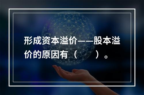 形成资本溢价——股本溢价的原因有（　　）。