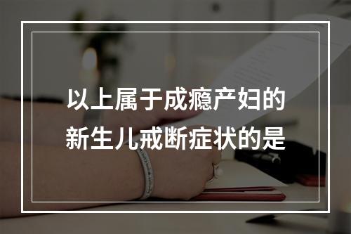 以上属于成瘾产妇的新生儿戒断症状的是