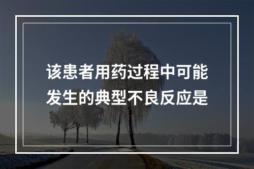 该患者用药过程中可能发生的典型不良反应是