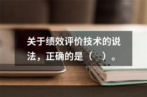 关于绩效评价技术的说法，正确的是（　）。