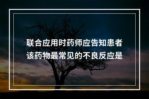 联合应用时药师应告知患者该药物最常见的不良反应是