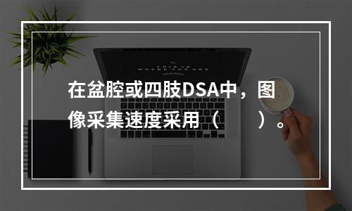 在盆腔或四肢DSA中，图像采集速度采用（　　）。