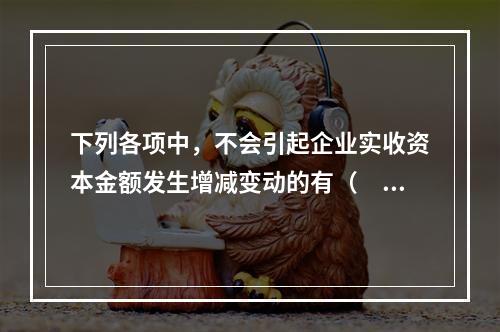 下列各项中，不会引起企业实收资本金额发生增减变动的有（　　）