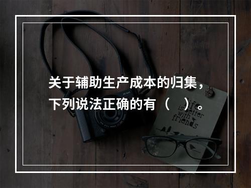 关于辅助生产成本的归集，下列说法正确的有（　）。