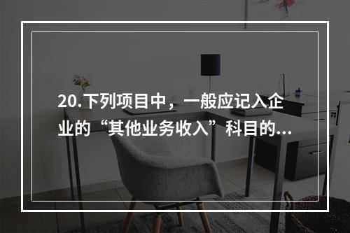 20.下列项目中，一般应记入企业的“其他业务收入”科目的有（