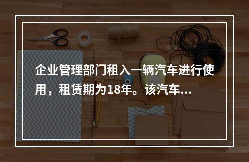 企业管理部门租入一辆汽车进行使用，租赁期为18年。该汽车使用