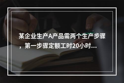 某企业生产A产品需两个生产步骤，第一步骤定额工时20小时，第