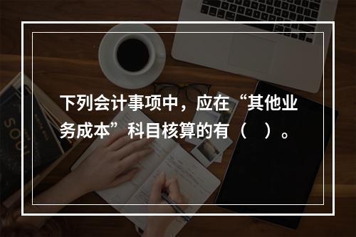 下列会计事项中，应在“其他业务成本”科目核算的有（　）。