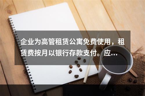 企业为高管租赁公寓免费使用，租赁费按月以银行存款支付。应编制