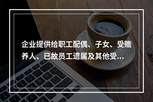 企业提供给职工配偶、子女、受赡养人、已故员工遗属及其他受益人