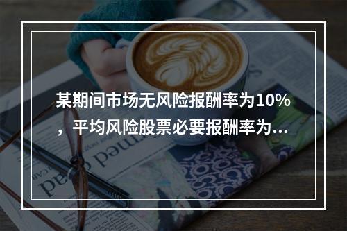 某期间市场无风险报酬率为10%，平均风险股票必要报酬率为14