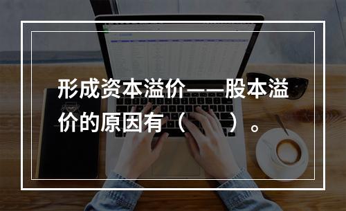 形成资本溢价——股本溢价的原因有（　　）。