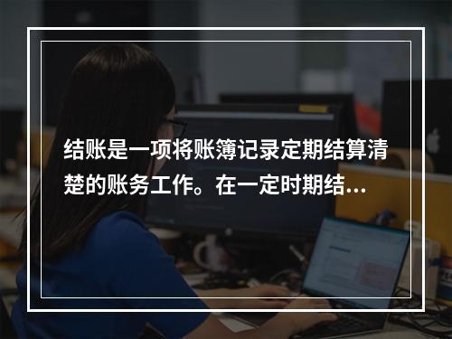 结账是一项将账簿记录定期结算清楚的账务工作。在一定时期结束，