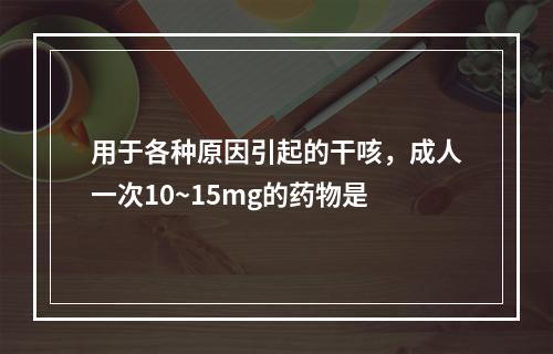 用于各种原因引起的干咳，成人一次10~15mg的药物是