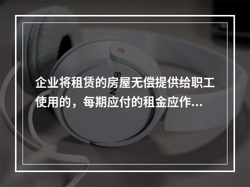 企业将租赁的房屋无偿提供给职工使用的，每期应付的租金应作为应