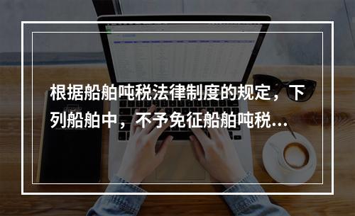 根据船舶吨税法律制度的规定，下列船舶中，不予免征船舶吨税的是