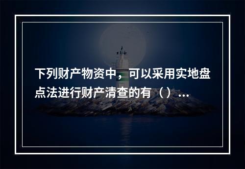 下列财产物资中，可以采用实地盘点法进行财产清查的有（ ）。