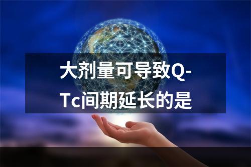 大剂量可导致Q-Tc间期延长的是